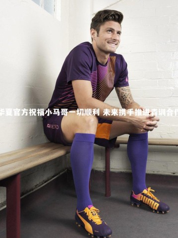 悟空体育-华夏官方祝福小马哥一切顺利 未来携手推进青训合作
