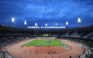 悟空体育app-高空俯瞰现场，新工体改造复建进展全面解析